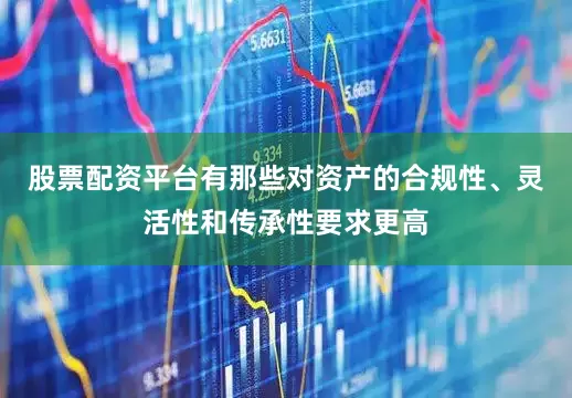 股票配资平台有那些对资产的合规性、灵活性和传承性要求更高