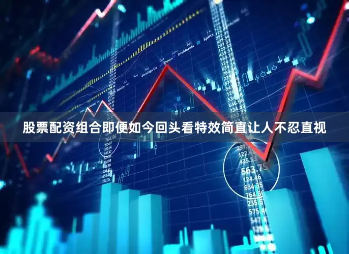 股票配资组合即便如今回头看特效简直让人不忍直视