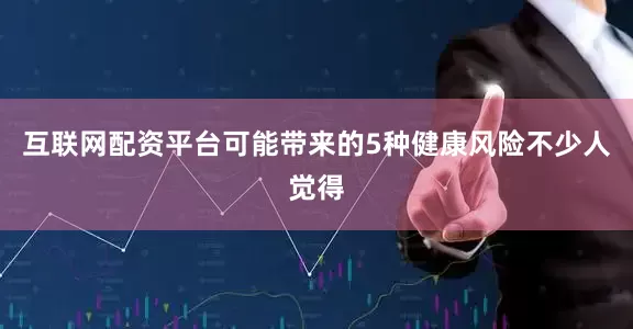 互联网配资平台可能带来的5种健康风险不少人觉得