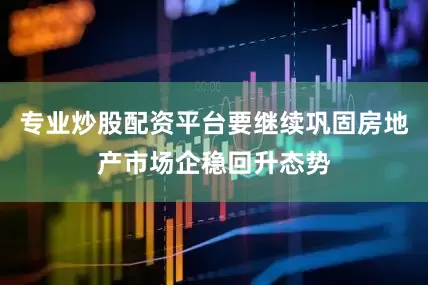 专业炒股配资平台要继续巩固房地产市场企稳回升态势