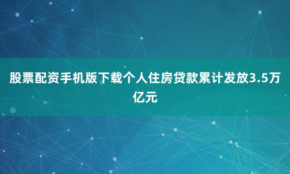 股票配资手机版下载个人住房贷款累计发放3.5万亿元