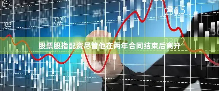 股票股指配资尽管他在两年合同结束后离开