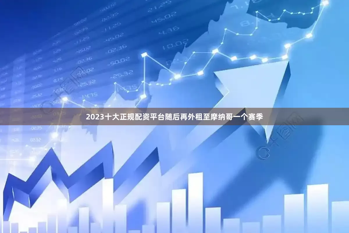 2023十大正规配资平台随后再外租至摩纳哥一个赛季