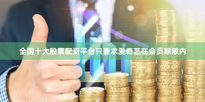 全国十大股票配资平台只要求爱奇艺在会员期限内