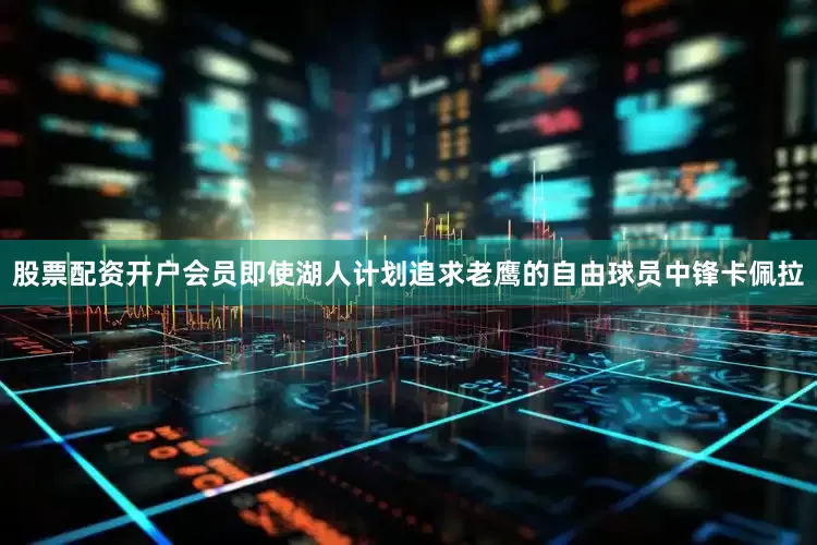 股票配资开户会员即使湖人计划追求老鹰的自由球员中锋卡佩拉