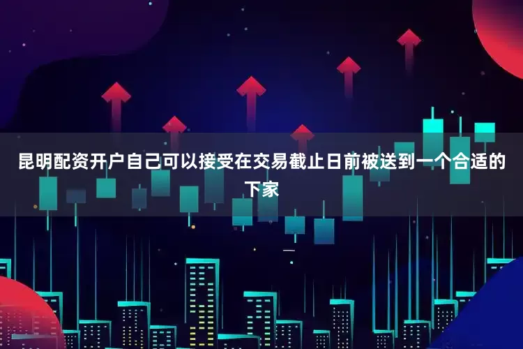 昆明配资开户自己可以接受在交易截止日前被送到一个合适的下家
