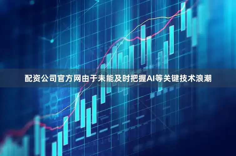 配资公司官方网由于未能及时把握AI等关键技术浪潮