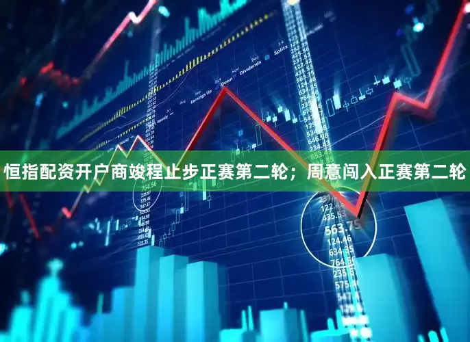 恒指配资开户商竣程止步正赛第二轮；周意闯入正赛第二轮