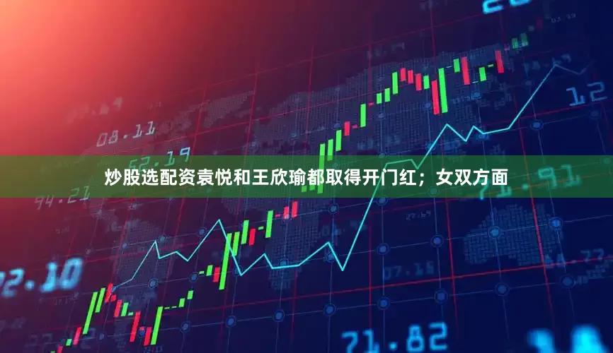 炒股选配资袁悦和王欣瑜都取得开门红；女双方面