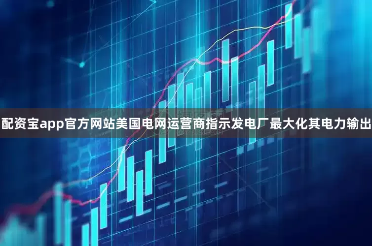 配资宝app官方网站美国电网运营商指示发电厂最大化其电力输出