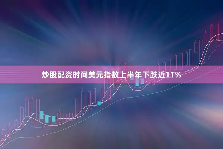 炒股配资时间美元指数上半年下跌近11%