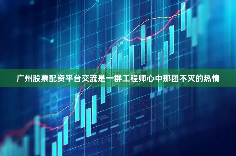 广州股票配资平台交流是一群工程师心中那团不灭的热情