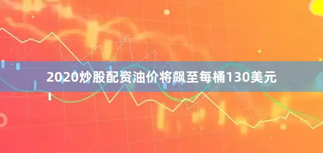 2020炒股配资油价将飙至每桶130美元