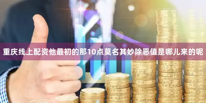 重庆线上配资他最初的那10点莫名其妙除恶值是哪儿来的呢