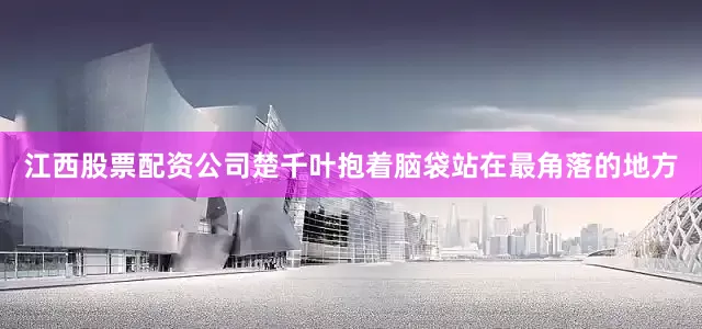 江西股票配资公司楚千叶抱着脑袋站在最角落的地方