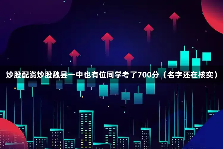 炒股配资炒股魏县一中也有位同学考了700分（名字还在核实）