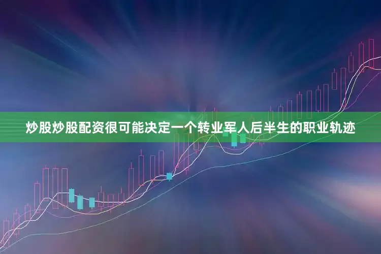 炒股炒股配资很可能决定一个转业军人后半生的职业轨迹