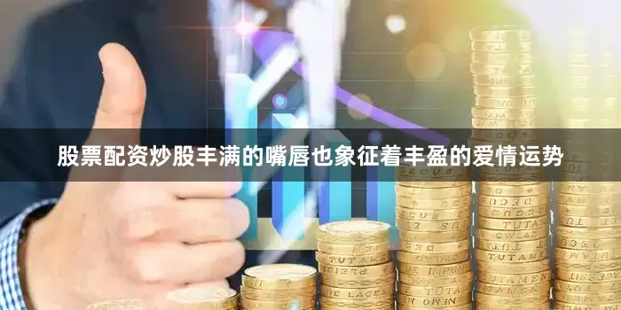 股票配资炒股丰满的嘴唇也象征着丰盈的爱情运势