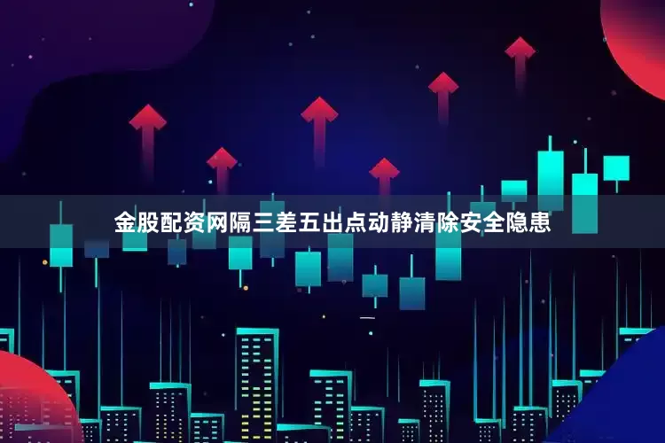 金股配资网隔三差五出点动静清除安全隐患