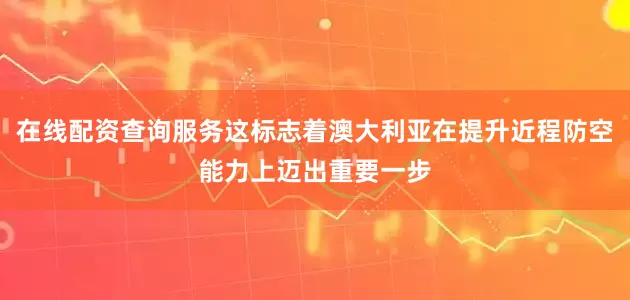 在线配资查询服务这标志着澳大利亚在提升近程防空能力上迈出重要一步