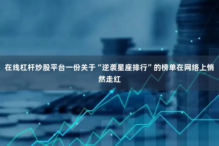在线杠杆炒股平台一份关于“逆袭星座排行”的榜单在网络上悄然走红