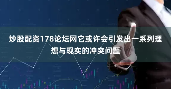 炒股配资178论坛网它或许会引发出一系列理想与现实的冲突问题