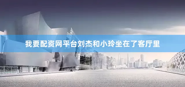 我要配资网平台刘杰和小玲坐在了客厅里