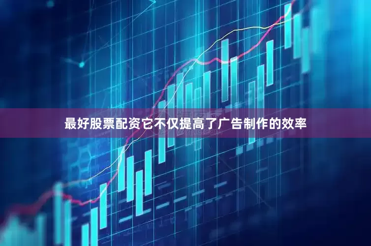 最好股票配资它不仅提高了广告制作的效率