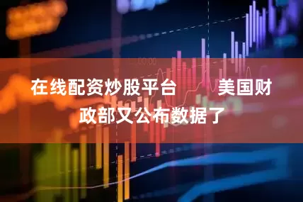 在线配资炒股平台        美国财政部又公布数据了