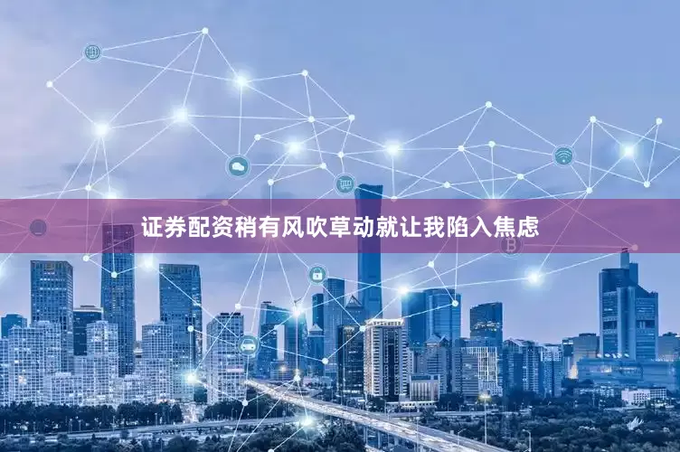 证券配资稍有风吹草动就让我陷入焦虑