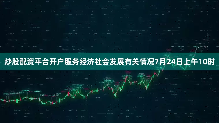 炒股配资平台开户服务经济社会发展有关情况7月24日上午10时