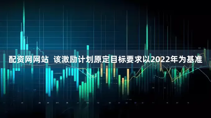 配资网网站  该激励计划原定目标要求以2022年为基准