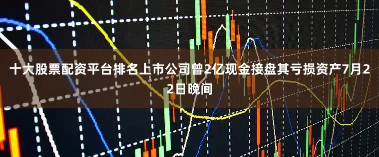 十大股票配资平台排名上市公司曾2亿现金接盘其亏损资产　　7月22日晚间