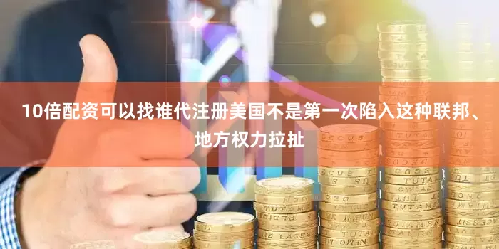10倍配资可以找谁代注册美国不是第一次陷入这种联邦、地方权力拉扯