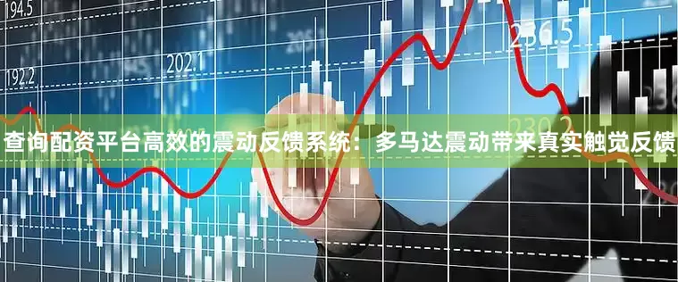 查询配资平台高效的震动反馈系统：多马达震动带来真实触觉反馈