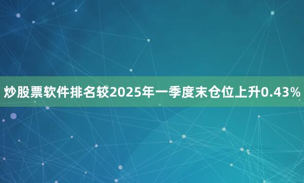 炒股票软件排名较2025年一季度末仓位上升0.43%