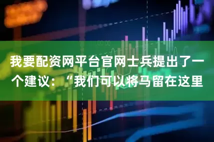 我要配资网平台官网士兵提出了一个建议：“我们可以将马留在这里