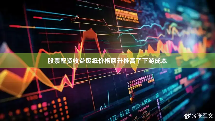 股票配资收益废纸价格回升推高了下游成本