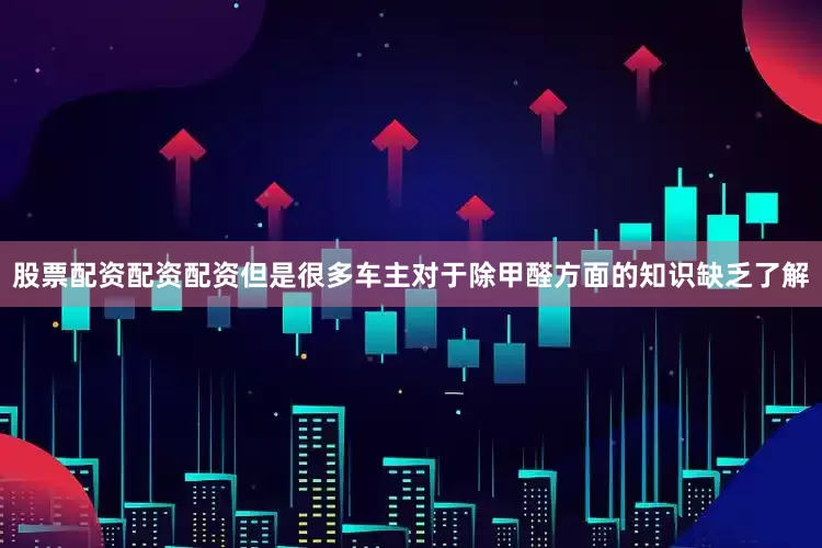股票配资配资配资但是很多车主对于除甲醛方面的知识缺乏了解