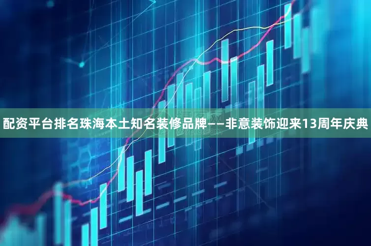 配资平台排名珠海本土知名装修品牌——非意装饰迎来13周年庆典