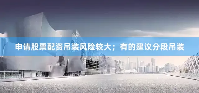 申请股票配资吊装风险较大；有的建议分段吊装