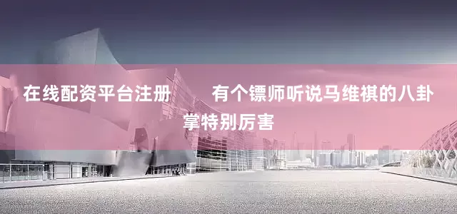 在线配资平台注册        有个镖师听说马维祺的八卦掌特别厉害
