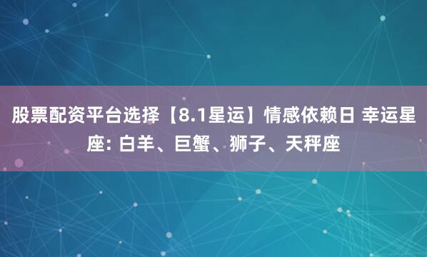 股票配资平台选择【8.1星运】情感依赖日 幸运星座: 白羊、巨蟹、狮子、天秤座