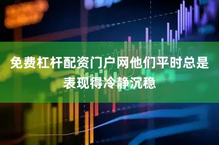 免费杠杆配资门户网他们平时总是表现得冷静沉稳