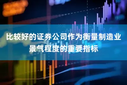 比较好的证券公司作为衡量制造业景气程度的重要指标