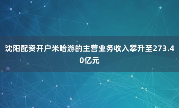 沈阳配资开户米哈游的主营业务收入攀升至273.40亿元