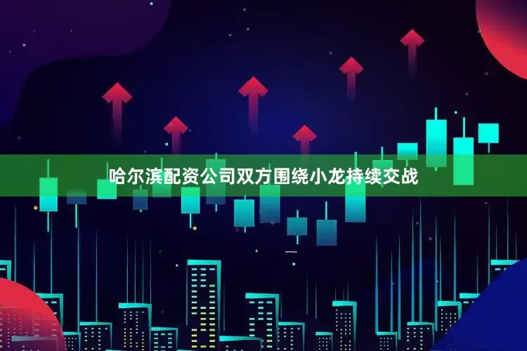 哈尔滨配资公司双方围绕小龙持续交战