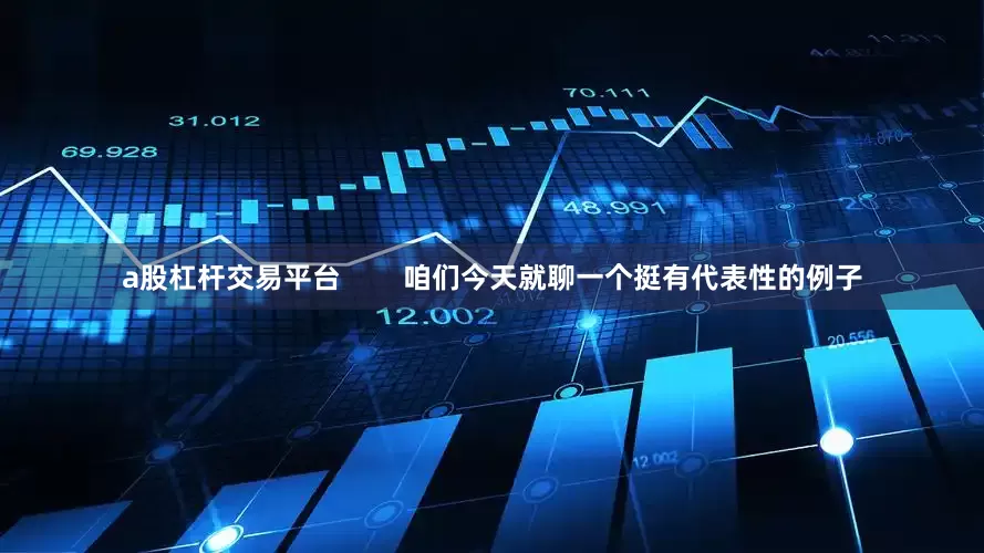 a股杠杆交易平台        咱们今天就聊一个挺有代表性的例子