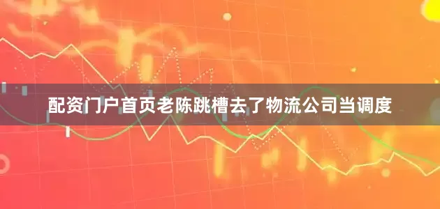 配资门户首页老陈跳槽去了物流公司当调度