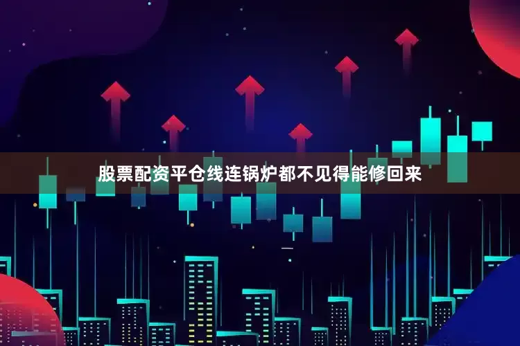 股票配资平仓线连锅炉都不见得能修回来